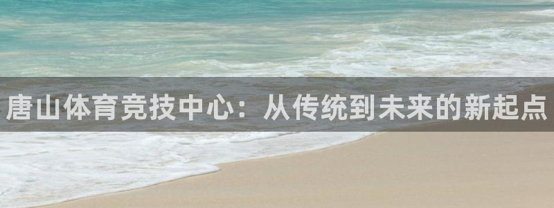 欧亿体育官方集团官网:唐山体育竞技中心:从传统到未来的新起点